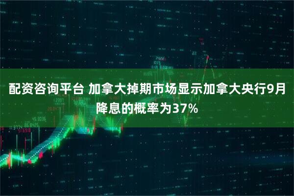 配资咨询平台 加拿大掉期市场显示加拿大央行9月降息的概率为37%