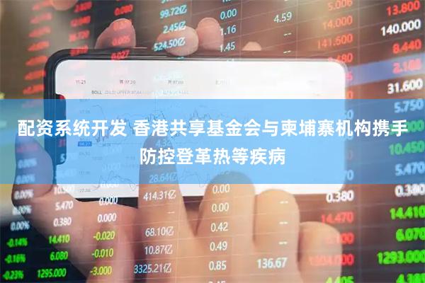 配资系统开发 香港共享基金会与柬埔寨机构携手防控登革热等疾病