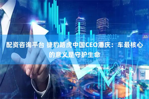配资咨询平台 捷豹路虎中国CEO潘庆：车最核心的意义是守护生命