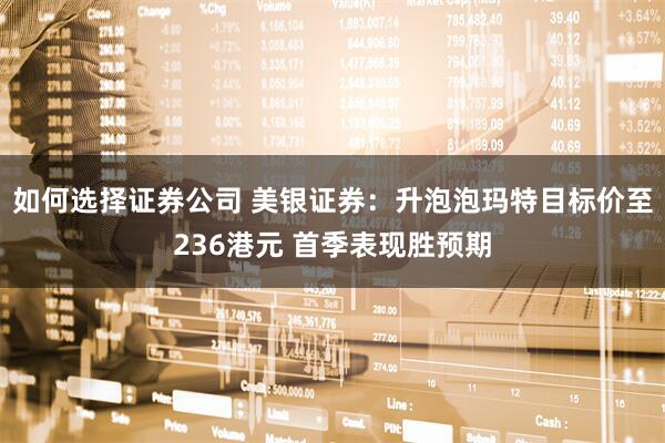 如何选择证券公司 美银证券：升泡泡玛特目标价至236港元 首季表现胜预期