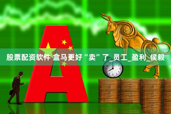股票配资软件 盒马更好“卖”了_员工_盈利_侯毅