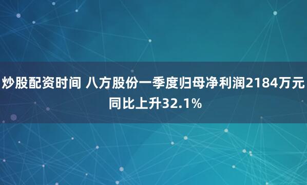 炒股配资时间 八方股份一季度归母净利润2184万元 同比上升32.1%