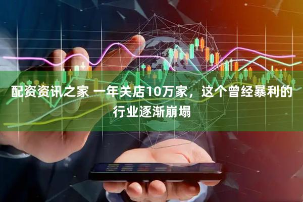 配资资讯之家 一年关店10万家，这个曾经暴利的行业逐渐崩塌