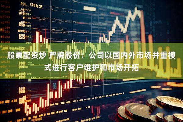股票配资炒 严牌股份：公司以国内外市场并重模式进行客户维护和市场开拓