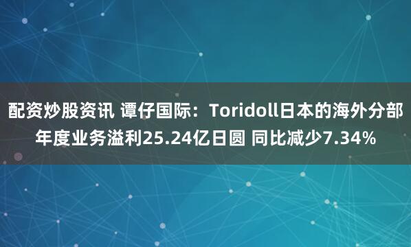 配资炒股资讯 谭仔国际：Toridoll日本的海外分部年度业务溢利25.24亿日圆 同比减少7.34%
