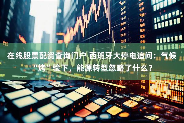 在线股票配资查询门户 西班牙大停电追问：气候“烤”验下，能源转型忽略了什么？