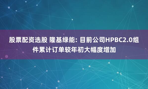 股票配资选股 隆基绿能: 目前公司HPBC2.0组件累计订单较年初大幅度增加