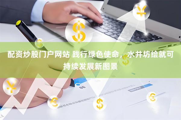 配资炒股门户网站 践行绿色使命，水井坊绘就可持续发展新图景