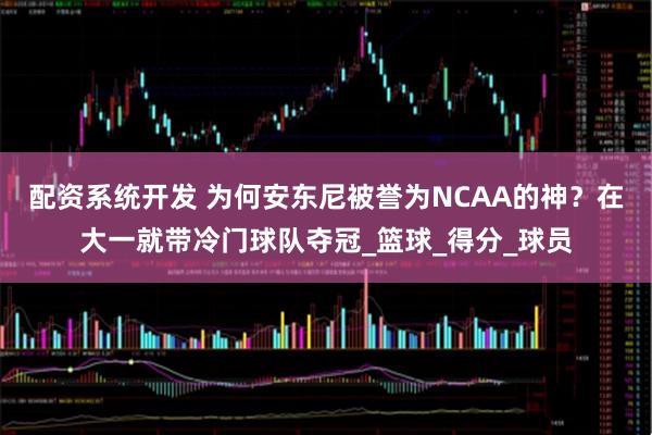 配资系统开发 为何安东尼被誉为NCAA的神？在大一就带冷门球队夺冠_篮球_得分_球员