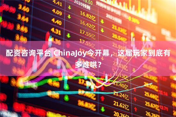 配资咨询平台 ChinaJoy今开幕，这届玩家到底有多难哄？