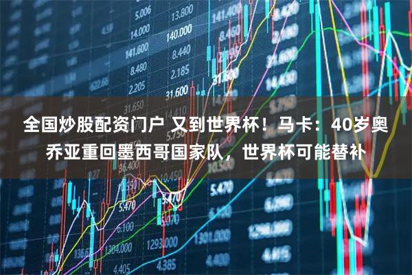 全国炒股配资门户 又到世界杯！马卡：40岁奥乔亚重回墨西哥国家队，世界杯可能替补