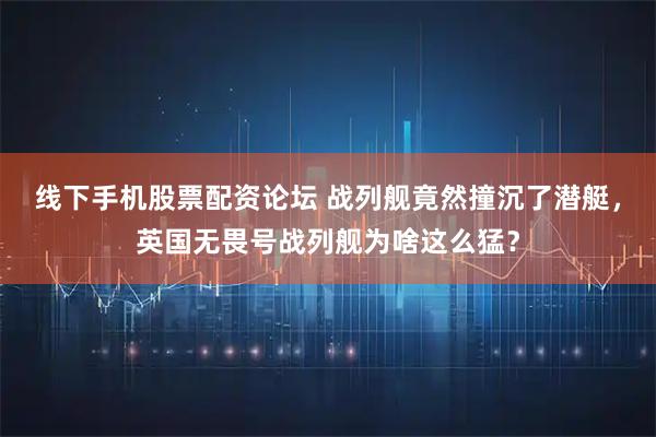 线下手机股票配资论坛 战列舰竟然撞沉了潜艇，英国无畏号战列舰为啥这么猛？