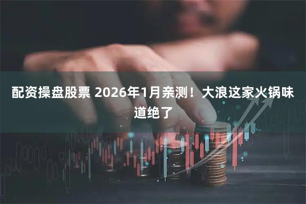 配资操盘股票 2026年1月亲测！大浪这家火锅味道绝了