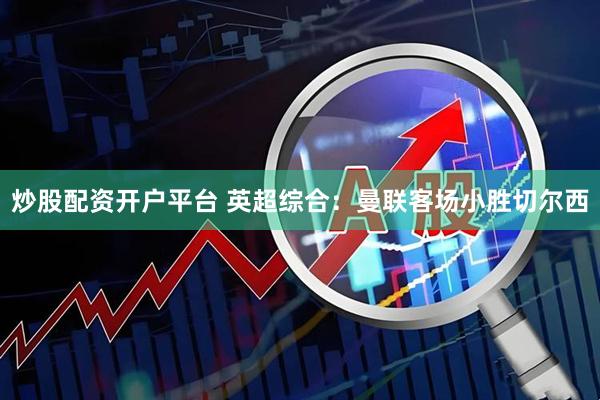 炒股配资开户平台 英超综合：曼联客场小胜切尔西