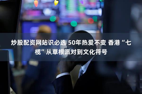 炒股配资网站识必选 50年热爱不变 香港“七榄”从草根派对到文化符号