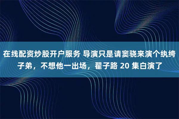 在线配资炒股开户服务 导演只是请窦骁来演个纨绔子弟，不想他一出场，翟子路 20 集白演了