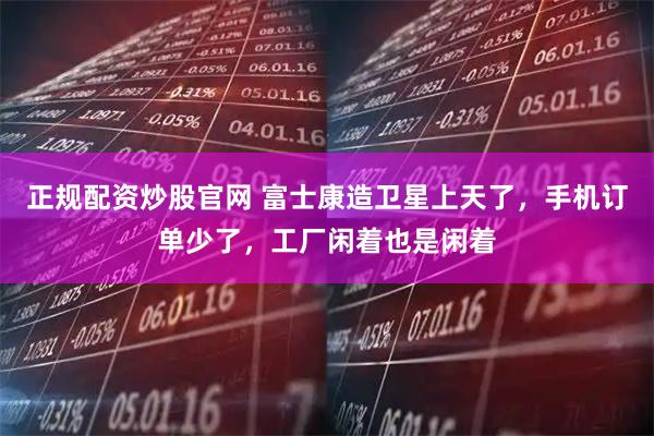 正规配资炒股官网 富士康造卫星上天了，手机订单少了，工厂闲着也是闲着