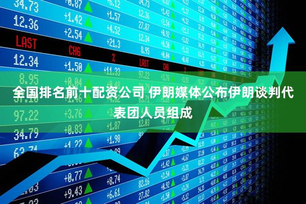 全国排名前十配资公司 伊朗媒体公布伊朗谈判代表团人员组成