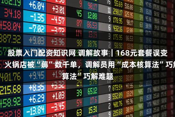 股票入门配资知识网 调解故事｜168元套餐误变49元，火锅店被“薅”数千单，调解员用“成本核算法”巧解难题
