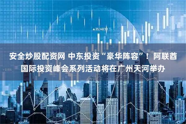 安全炒股配资网 中东投资“豪华阵容”！阿联酋国际投资峰会系列活动将在广州天河举办