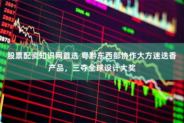 股票配资知识网首选 粤黔东西部协作大方迷迭香产品，三夺全球设计大奖