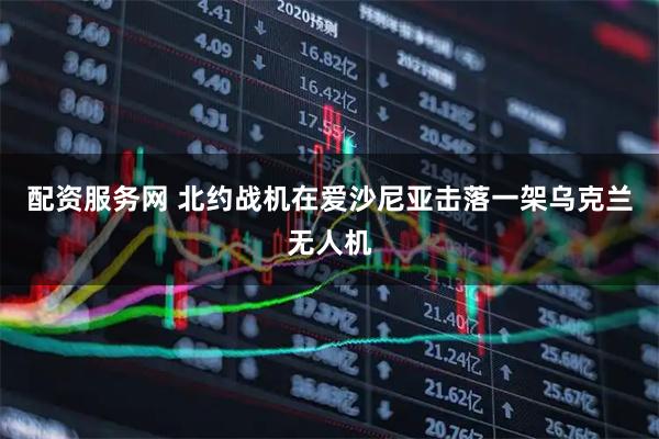 配资服务网 北约战机在爱沙尼亚击落一架乌克兰无人机
