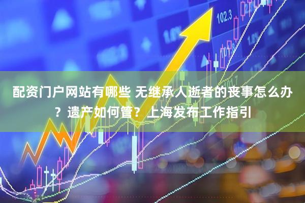 配资门户网站有哪些 无继承人逝者的丧事怎么办？遗产如何管？上海发布工作指引