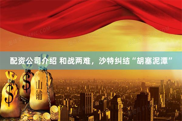 配资公司介绍 和战两难，沙特纠结“胡塞泥潭”